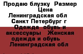 Продаю блузку, Размер: 42−44 (S) › Цена ­ 400 - Ленинградская обл., Санкт-Петербург г. Одежда, обувь и аксессуары » Женская одежда и обувь   . Ленинградская обл.